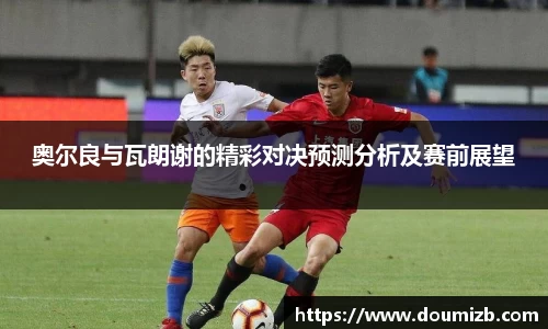 奥尔良与瓦朗谢的精彩对决预测分析及赛前展望
