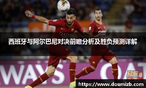 西班牙与阿尔巴尼对决前瞻分析及胜负预测详解