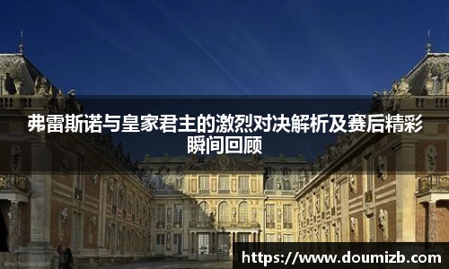 弗雷斯诺与皇家君主的激烈对决解析及赛后精彩瞬间回顾