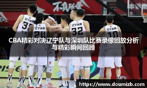 CBA精彩对决辽宁队与深圳队比赛录像回放分析与精彩瞬间回顾