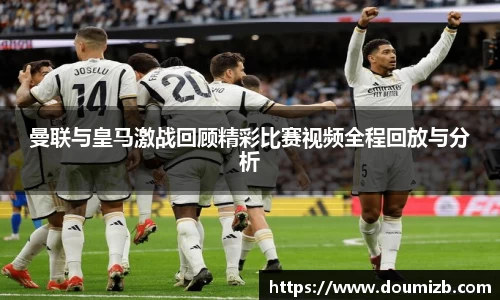 曼联与皇马激战回顾精彩比赛视频全程回放与分析