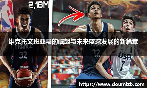 维克托文班亚马的崛起与未来篮球发展的新篇章