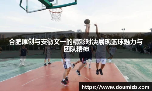 合肥原创与安徽文一的精彩对决展现篮球魅力与团队精神