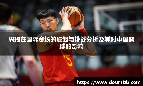 周琦在国际赛场的崛起与挑战分析及其对中国篮球的影响
