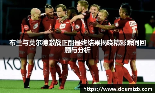 布兰与莫尔德激战正酣最终结果揭晓精彩瞬间回顾与分析