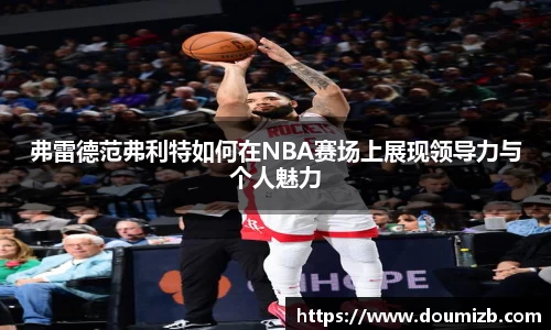 弗雷德范弗利特如何在NBA赛场上展现领导力与个人魅力