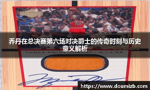 乔丹在总决赛第六场对决爵士的传奇时刻与历史意义解析