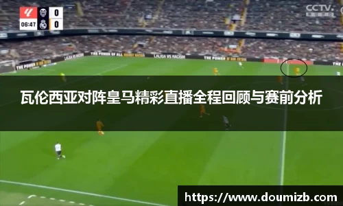 瓦伦西亚对阵皇马精彩直播全程回顾与赛前分析