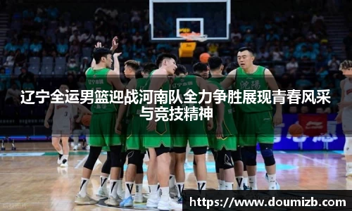 辽宁全运男篮迎战河南队全力争胜展现青春风采与竞技精神