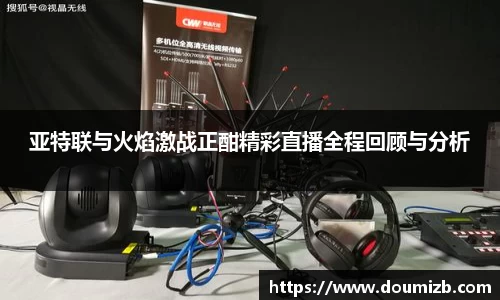 亚特联与火焰激战正酣精彩直播全程回顾与分析