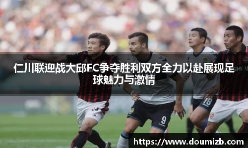 仁川联迎战大邱FC争夺胜利双方全力以赴展现足球魅力与激情