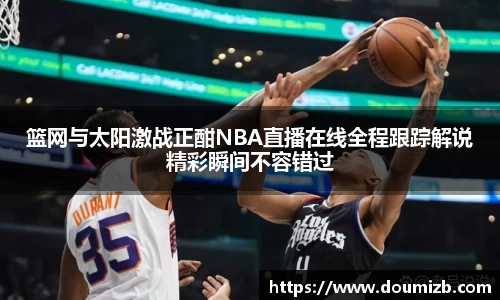 篮网与太阳激战正酣NBA直播在线全程跟踪解说精彩瞬间不容错过