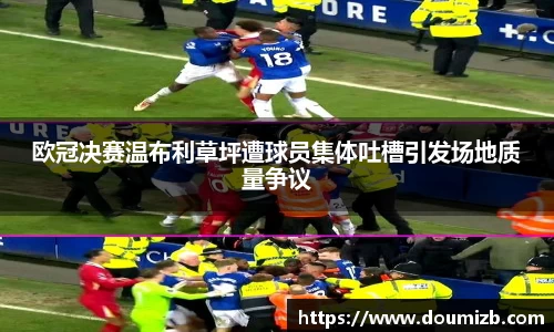 欧冠决赛温布利草坪遭球员集体吐槽引发场地质量争议