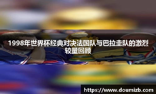 1998年世界杯经典对决法国队与巴拉圭队的激烈较量回顾