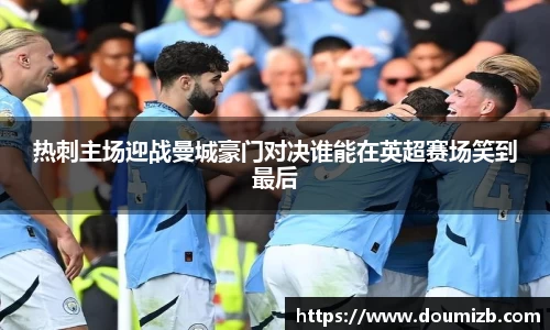 热刺主场迎战曼城豪门对决谁能在英超赛场笑到最后
