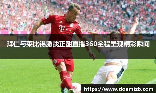拜仁与莱比锡激战正酣直播360全程呈现精彩瞬间