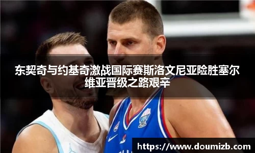 东契奇与约基奇激战国际赛斯洛文尼亚险胜塞尔维亚晋级之路艰辛