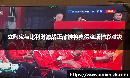 立陶宛与比利时激战正酣谁将赢得这场精彩对决
