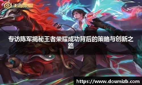 专访陈军揭秘王者荣耀成功背后的策略与创新之路