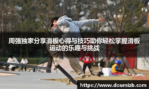 周强独家分享滑板心得与技巧助你轻松掌握滑板运动的乐趣与挑战