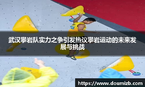 武汉攀岩队实力之争引发热议攀岩运动的未来发展与挑战