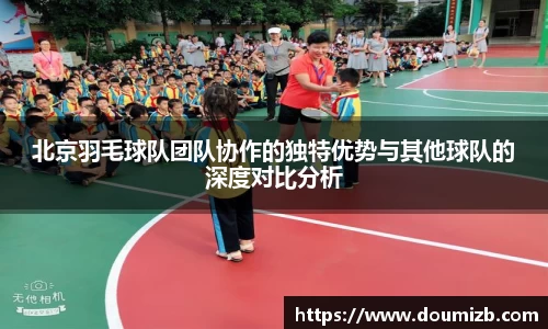 北京羽毛球队团队协作的独特优势与其他球队的深度对比分析