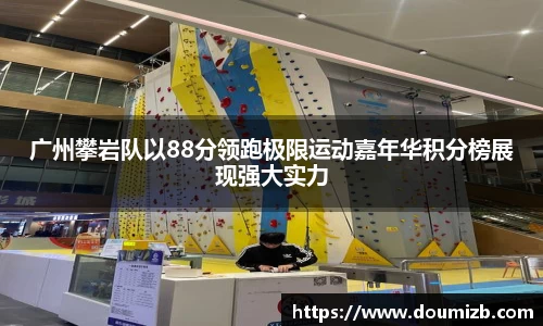 广州攀岩队以88分领跑极限运动嘉年华积分榜展现强大实力