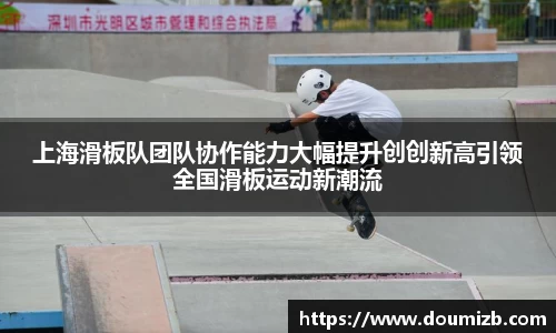 上海滑板队团队协作能力大幅提升创创新高引领全国滑板运动新潮流