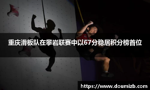 重庆滑板队在攀岩联赛中以67分稳居积分榜首位