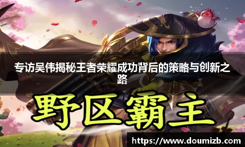 专访吴伟揭秘王者荣耀成功背后的策略与创新之路